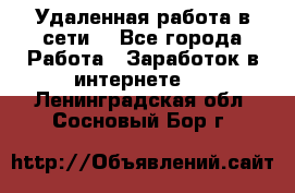 Удаленная работа в сети. - Все города Работа » Заработок в интернете   . Ленинградская обл.,Сосновый Бор г.